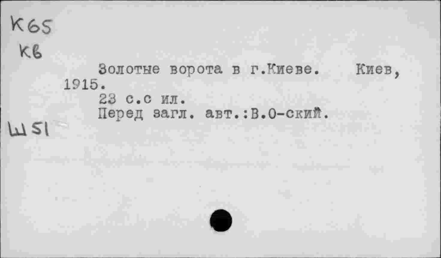 ﻿Золотые ворота в г.Киеве.
1915.
23 с.с ил.
Перед загл. авт.:В.0-ский.